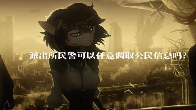 派出所民警可以任意调取公民信息吗？
