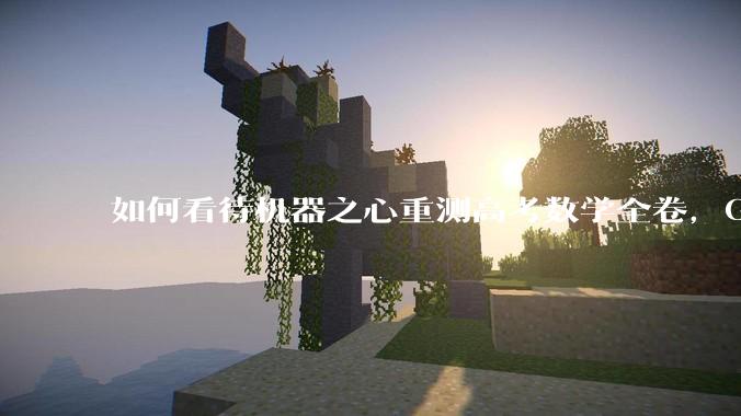 如何看待机器之心重测高考数学全卷，Gemini夺冠，豆包DeepSeek并列第二？